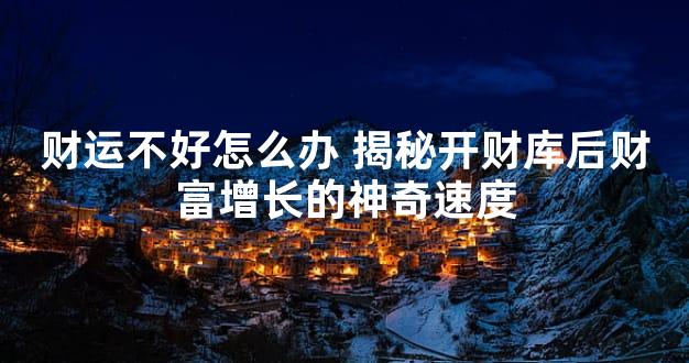 财运不好怎么办 揭秘开财库后财富增长的神奇速度